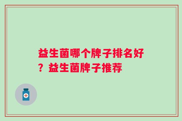 益生菌哪个牌子排名好？益生菌牌子推荐