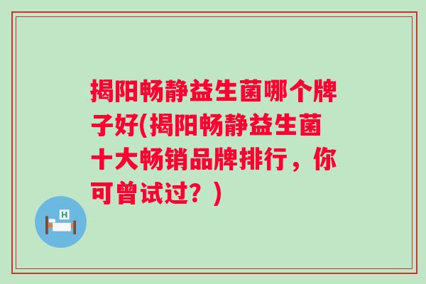 揭阳畅静益生菌哪个牌子好(揭阳畅静益生菌十大畅销品牌排行,你可曾试过?) 揭阳畅静益生菌哪个牌子好(揭阳畅静益生菌十大畅销品牌排行,你可曾试过?)