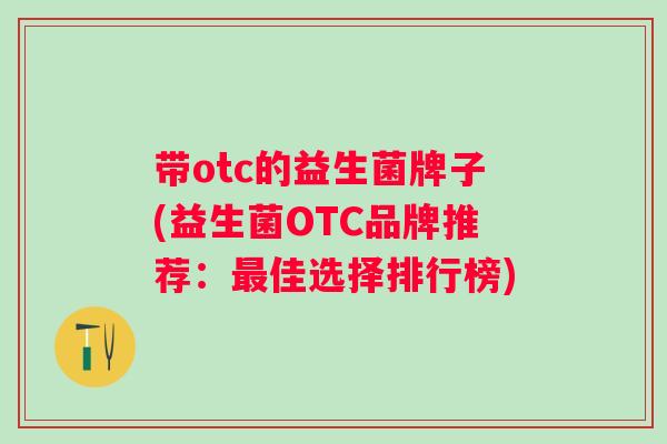 带otc的益生菌牌子(益生菌OTC品牌推荐：佳选择排行榜)