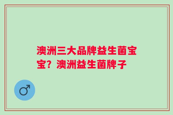 澳洲三大品牌益生菌宝宝?澳洲益生菌牌子 澳洲三大品牌益生菌宝宝?澳洲益生菌牌子