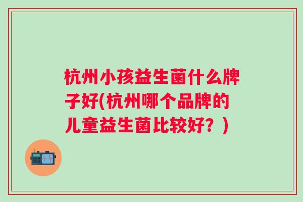 杭州小孩益生菌什么牌子好(杭州哪个品牌的儿童益生菌比较好?) 杭州小孩益生菌什么牌子好(杭州哪个品牌的儿童益生菌比较好?)