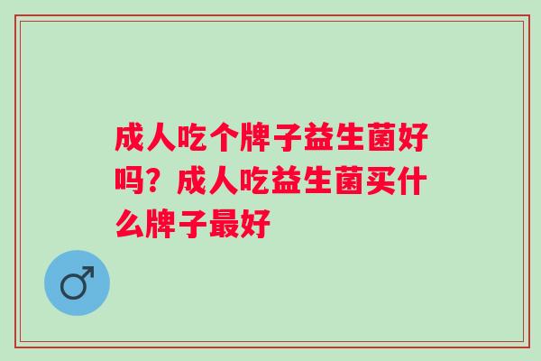 成人吃个牌子益生菌好吗？成人吃益生菌买什么牌子好