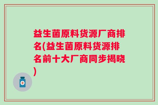 益生菌原料货源厂商排名(益生菌原料货源排名前十大厂商同步揭晓) 益生菌原料货源厂商排名(益生菌原料货源排名前十大厂商同步揭晓)