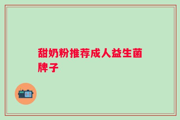甜奶粉推荐成人益生菌牌子 甜奶粉推荐成人益生菌牌子
