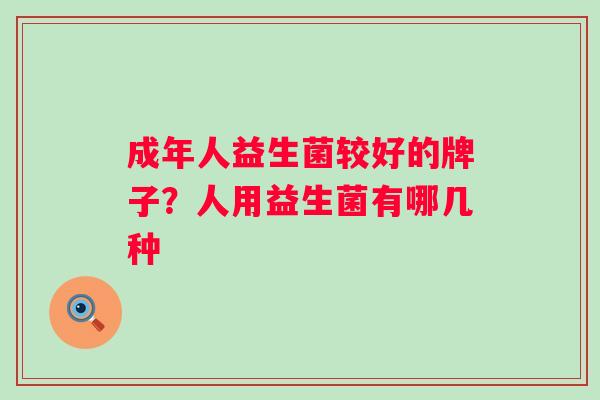 成年人益生菌较好的牌子？人用益生菌有哪几种