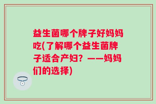 益生菌哪个牌子好妈妈吃(了解哪个益生菌牌子适合产妇？——妈妈们的选择)
