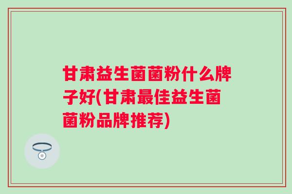 甘肃益生菌菌粉什么牌子好(甘肃佳益生菌菌粉品牌推荐) 甘肃益生菌菌粉什么牌子好(甘肃佳益生菌菌粉品牌推荐)