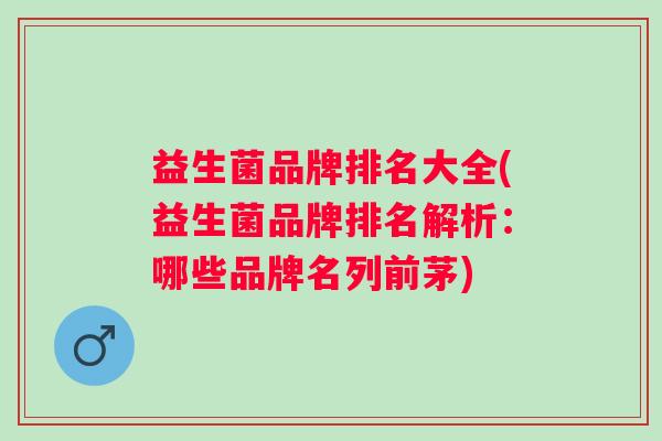 益生菌品牌排名大全(益生菌品牌排名解析:哪些品牌名列前茅) 益生菌品牌排名大全(益生菌品牌排名解析:哪些品牌名列前茅)