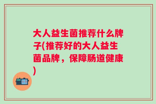 大人益生菌推荐什么牌子(推荐好的大人益生菌品牌,保障肠道健康) 大人益生菌推荐什么牌子(推荐好的大人益生菌品牌,保障肠道健康)