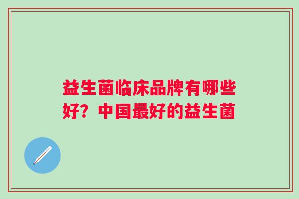 益生菌临床品牌有哪些好？中国好的益生菌