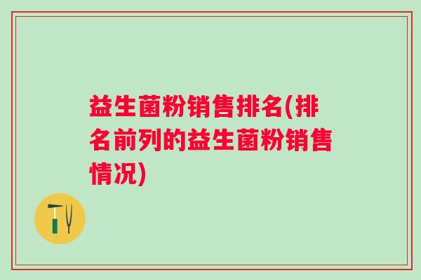 益生菌粉销售排名(排名前列的益生菌粉销售情况) 益生菌粉销售排名(排名前列的益生菌粉销售情况)