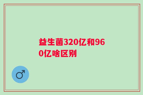 益生菌320亿和960亿啥区别