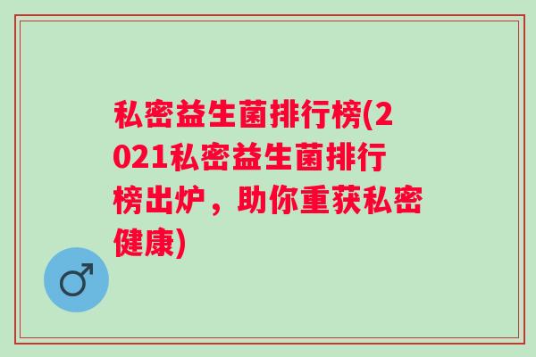 私密益生菌排行榜(2021私密益生菌排行榜出炉，助你重获私密健康)