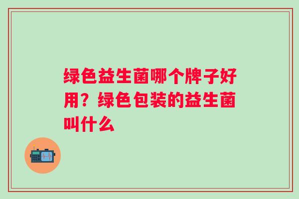 绿色益生菌哪个牌子好用？绿色包装的益生菌叫什么