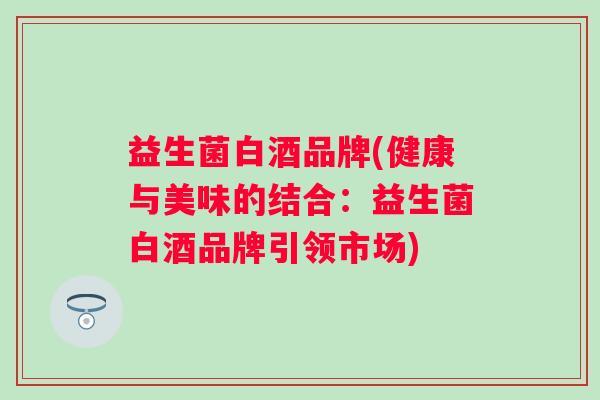 益生菌白酒品牌(健康与美味的结合：益生菌白酒品牌引领市场)