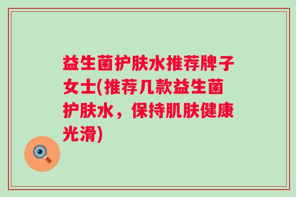 益生菌护肤水推荐牌子女士(推荐几款益生菌护肤水，保持健康光滑)