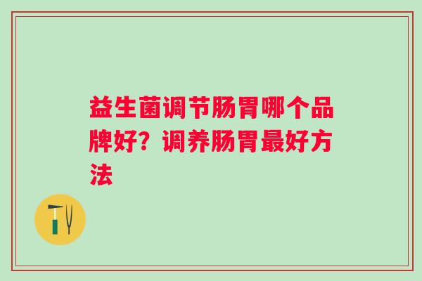 益生菌调节肠胃哪个品牌好?调养肠胃好方法 益生菌调节肠胃哪个品牌好?调养肠胃好方法
