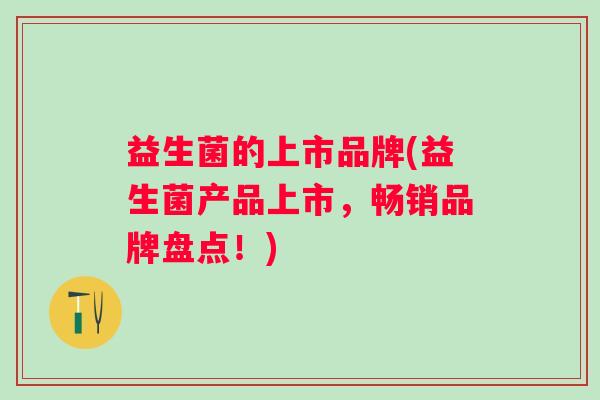 益生菌的上市品牌(益生菌产品上市，畅销品牌盘点！)