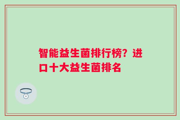 智能益生菌排行榜?进口十大益生菌排名 智能益生菌排行榜?进口十大益生菌排名