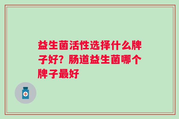 益生菌活性选择什么牌子好？肠道益生菌哪个牌子好