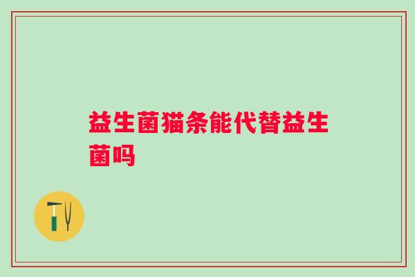 益生菌猫条能代替益生菌吗