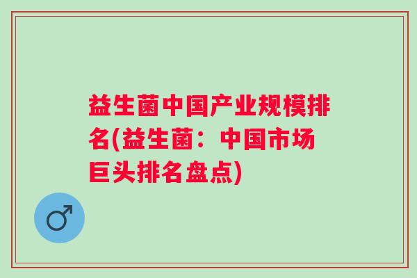 益生菌中国产业规模排名(益生菌:中国市场巨头排名盘点) 益生菌中国产业规模排名(益生菌:中国市场巨头排名盘点)