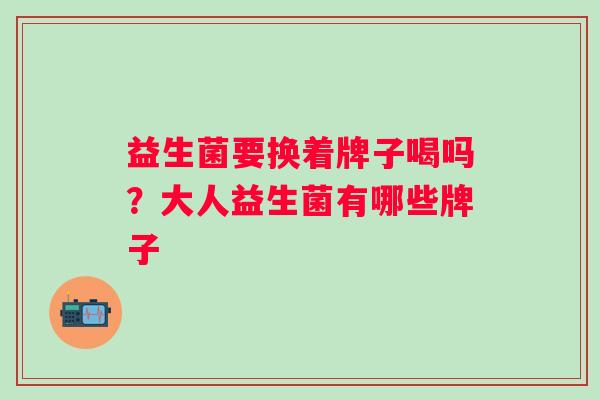 益生菌要换着牌子喝吗？大人益生菌有哪些牌子