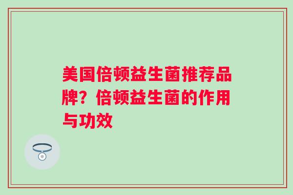 美国倍顿益生菌推荐品牌?倍顿益生菌的作用与功效 美国倍顿益生菌推荐品牌?倍顿益生菌的作用与功效