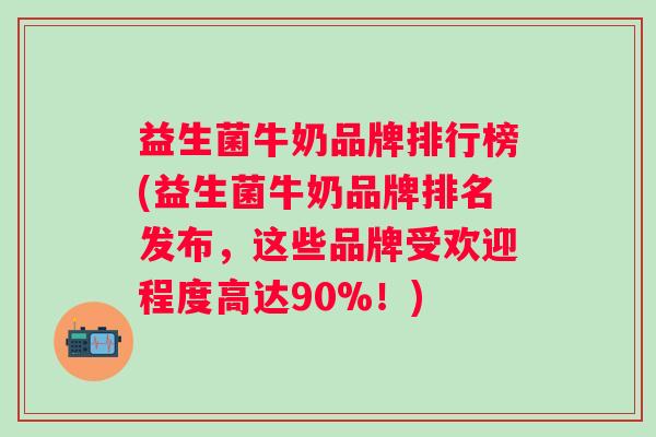 益生菌牛奶品牌排行榜(益生菌牛奶品牌排名发布，这些品牌受欢迎程度高达90%！)