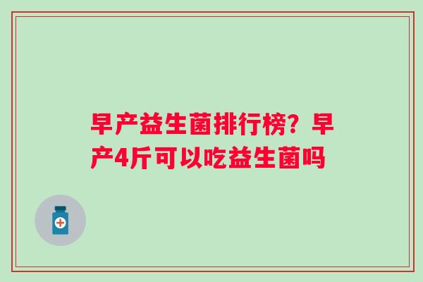 早产益生菌排行榜？早产4斤可以吃益生菌吗