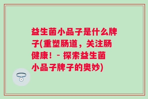 益生菌小品子是什么牌子(重塑肠道,关注肠健康!- 探索益生菌小品子牌子的奥妙) 益生菌小品子是什么牌子(重塑肠道,关注肠健康!- 探索益生菌小品子牌子的奥妙)