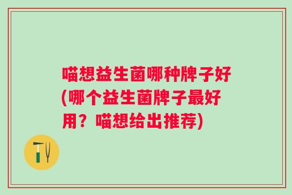 喵想益生菌哪种牌子好(哪个益生菌牌子好用?喵想给出推荐) 喵想益生菌哪种牌子好(哪个益生菌牌子好用?喵想给出推荐)