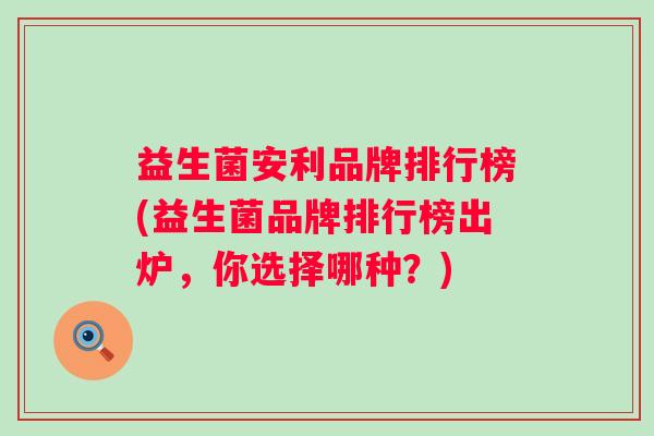 益生菌安利品牌排行榜(益生菌品牌排行榜出炉,你选择哪种?) 益生菌安利品牌排行榜(益生菌品牌排行榜出炉,你选择哪种?)