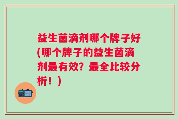 益生菌滴剂哪个牌子好(哪个牌子的益生菌滴剂有效?全比较分析!) 益生菌滴剂哪个牌子好(哪个牌子的益生菌滴剂有效?全比较分析!)
