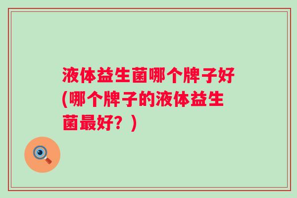 液体益生菌哪个牌子好(哪个牌子的液体益生菌最好？)