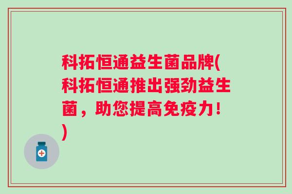 科拓恒通益生菌品牌(科拓恒通推出强劲益生菌,助您提高力!) 科拓恒通益生菌品牌(科拓恒通推出强劲益生菌,助您提高力!)