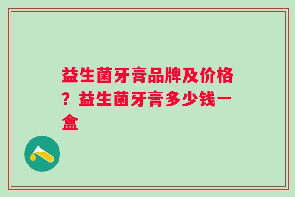 益生菌牙膏品牌及价格？益生菌牙膏多少钱一盒