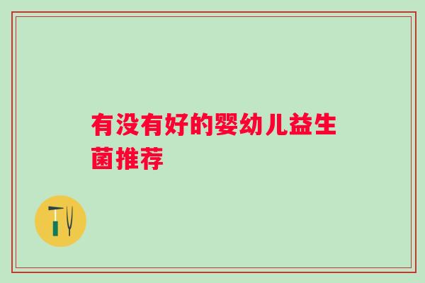 有没有好的婴幼儿益生菌推荐 有没有好的婴幼儿益生菌推荐
