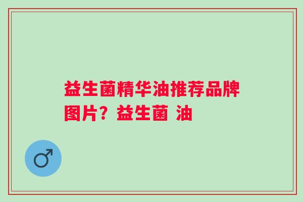 益生菌精华油推荐品牌图片?益生菌 油 益生菌精华油推荐品牌图片?益生菌 油