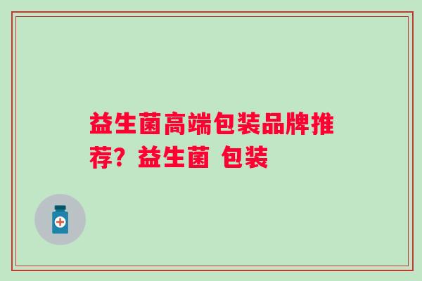 益生菌高端包装品牌推荐？益生菌 包装