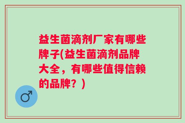 益生菌滴剂厂家有哪些牌子(益生菌滴剂品牌大全,有哪些值得信赖的品牌?) 益生菌滴剂厂家有哪些牌子(益生菌滴剂品牌大全,有哪些值得信赖的品牌?)
