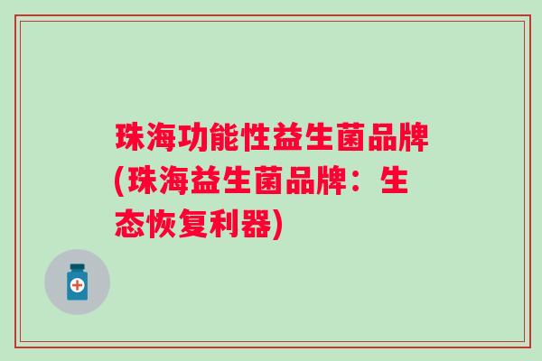 珠海功能性益生菌品牌(珠海益生菌品牌:生态恢复利器) 珠海功能性益生菌品牌(珠海益生菌品牌:生态恢复利器)