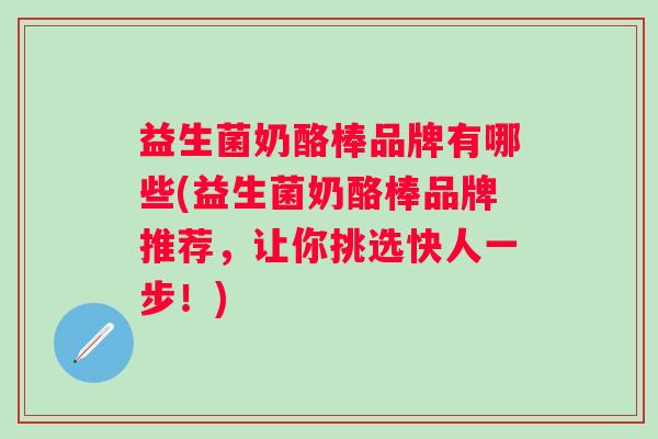 益生菌奶酪棒品牌有哪些(益生菌奶酪棒品牌推荐,让你挑选快人一步!) 益生菌奶酪棒品牌有哪些(益生菌奶酪棒品牌推荐,让你挑选快人一步!)