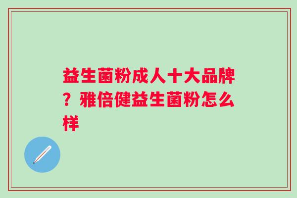 益生菌粉成人十大品牌?雅倍健益生菌粉怎么样 益生菌粉成人十大品牌?雅倍健益生菌粉怎么样