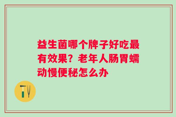 益生菌哪个牌子好吃有效果？老年人肠胃蠕动慢怎么办