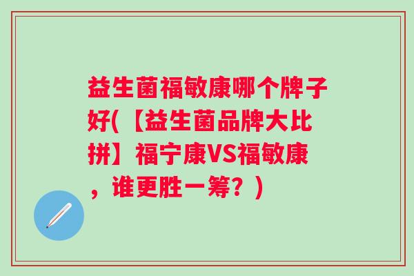益生菌福敏康哪个牌子好(【益生菌品牌大比拼】福宁康VS福敏康，谁更胜一筹？)
