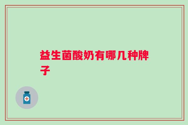 益生菌酸奶有哪几种牌子 益生菌酸奶有哪几种牌子