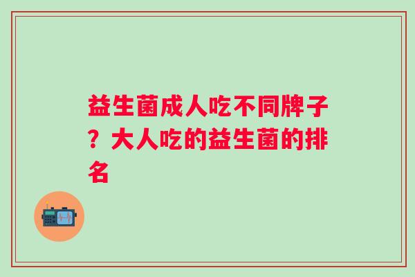 益生菌成人吃不同牌子?大人吃的益生菌的排名 益生菌成人吃不同牌子?大人吃的益生菌的排名