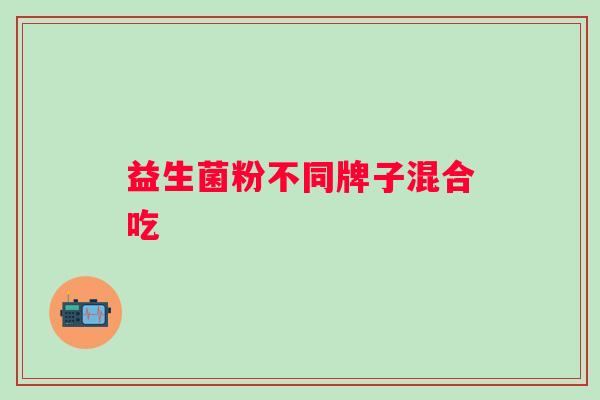 益生菌粉不同牌子混合吃 益生菌粉不同牌子混合吃