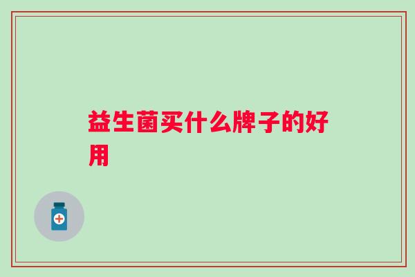 益生菌买什么牌子的好用 益生菌买什么牌子的好用